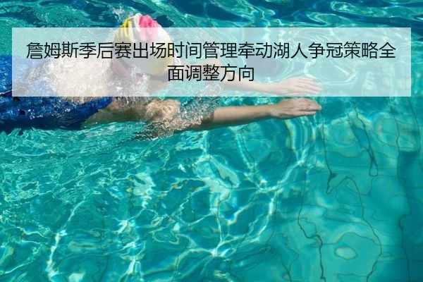 詹姆斯季后赛出场时间管理牵动湖人争冠策略全面调整方向