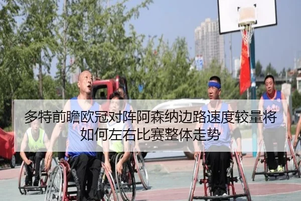 多特前瞻欧冠对阵阿森纳边路速度较量将如何左右比赛整体走势